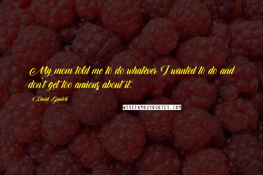 David Giuntoli Quotes: My mom told me to do whatever I wanted to do and don't get too anxious about it.