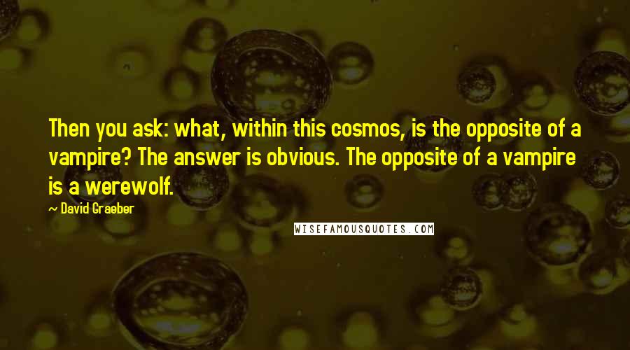 David Graeber Quotes: Then you ask: what, within this cosmos, is the opposite of a vampire? The answer is obvious. The opposite of a vampire is a werewolf.