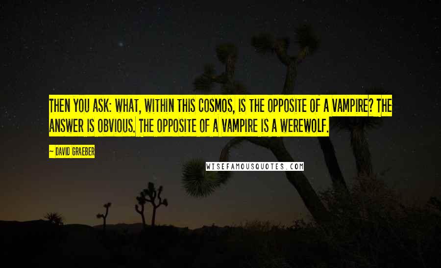 David Graeber Quotes: Then you ask: what, within this cosmos, is the opposite of a vampire? The answer is obvious. The opposite of a vampire is a werewolf.