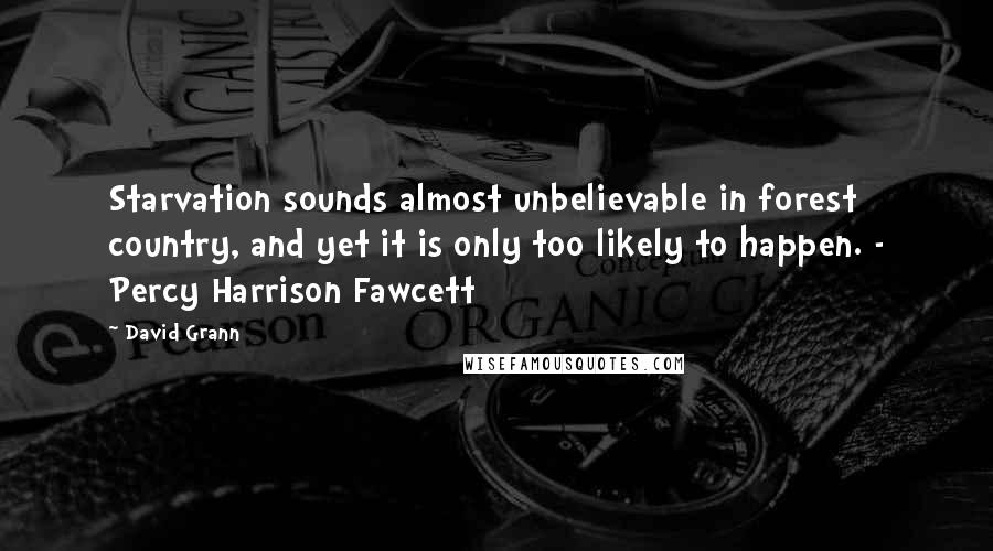 David Grann Quotes: Starvation sounds almost unbelievable in forest country, and yet it is only too likely to happen. - Percy Harrison Fawcett