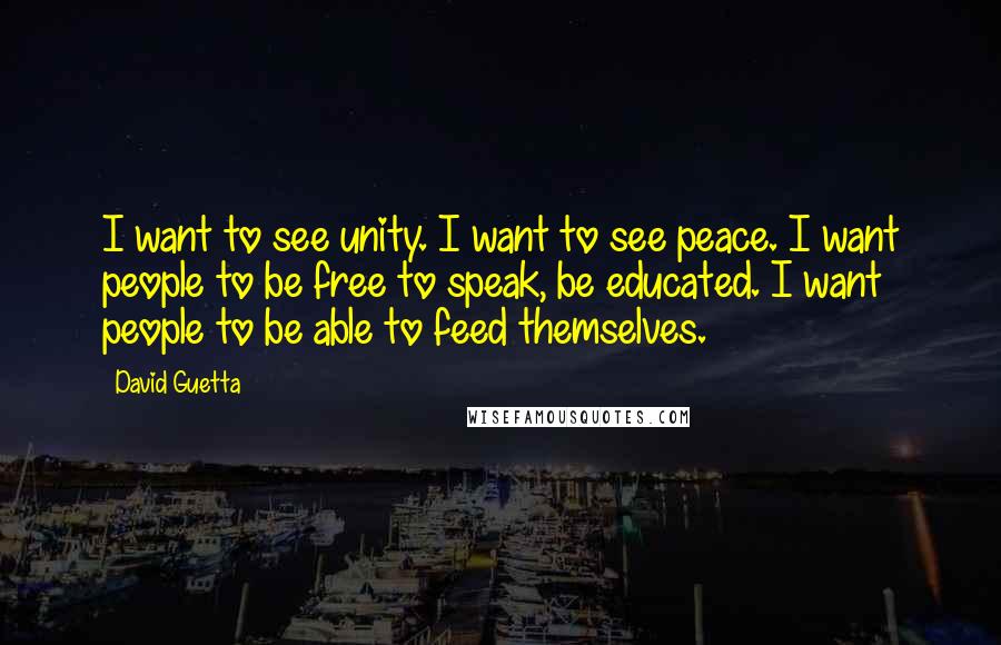 David Guetta Quotes: I want to see unity. I want to see peace. I want people to be free to speak, be educated. I want people to be able to feed themselves.