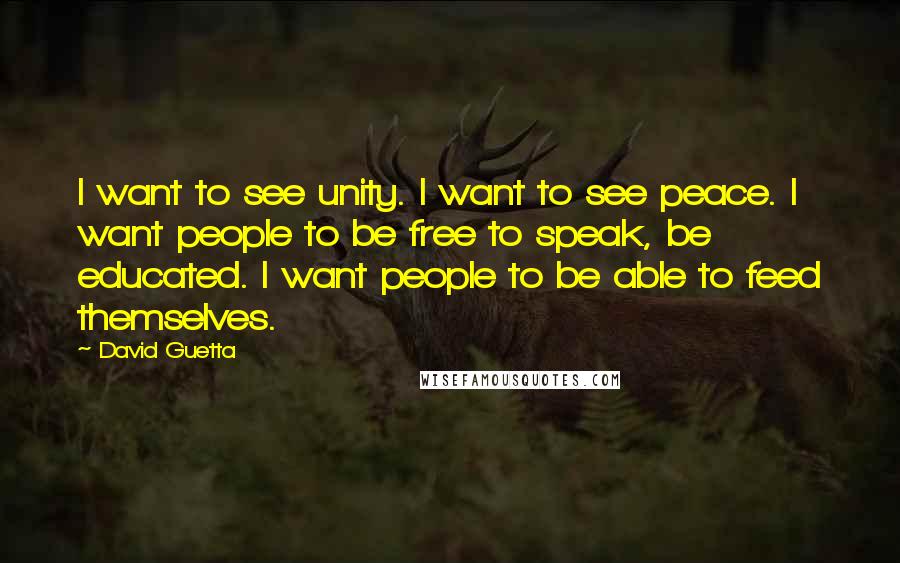 David Guetta Quotes: I want to see unity. I want to see peace. I want people to be free to speak, be educated. I want people to be able to feed themselves.