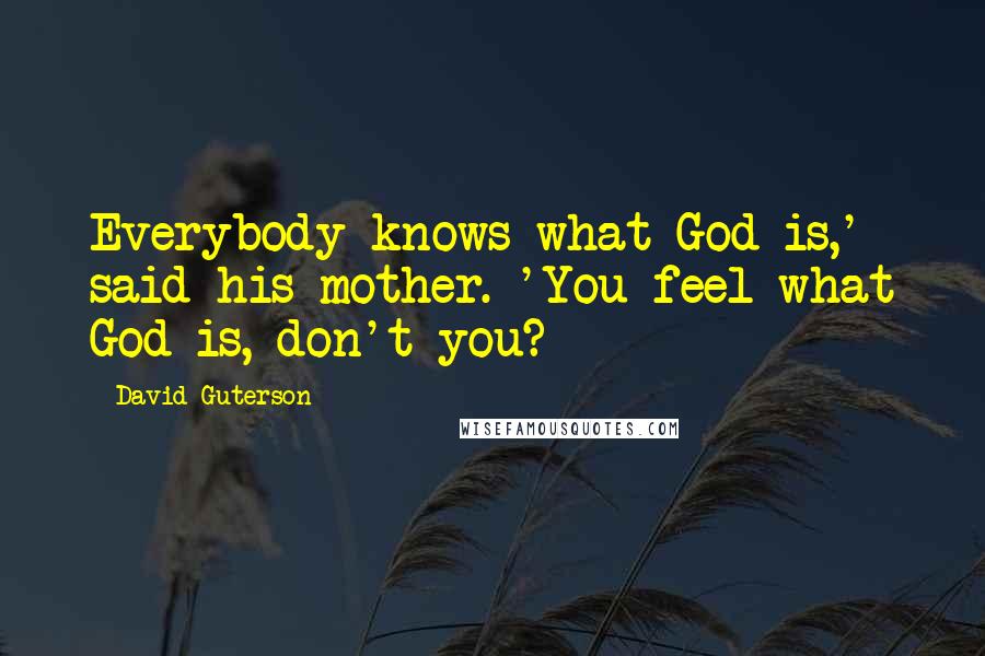 David Guterson Quotes: Everybody knows what God is,' said his mother. 'You feel what God is, don't you?