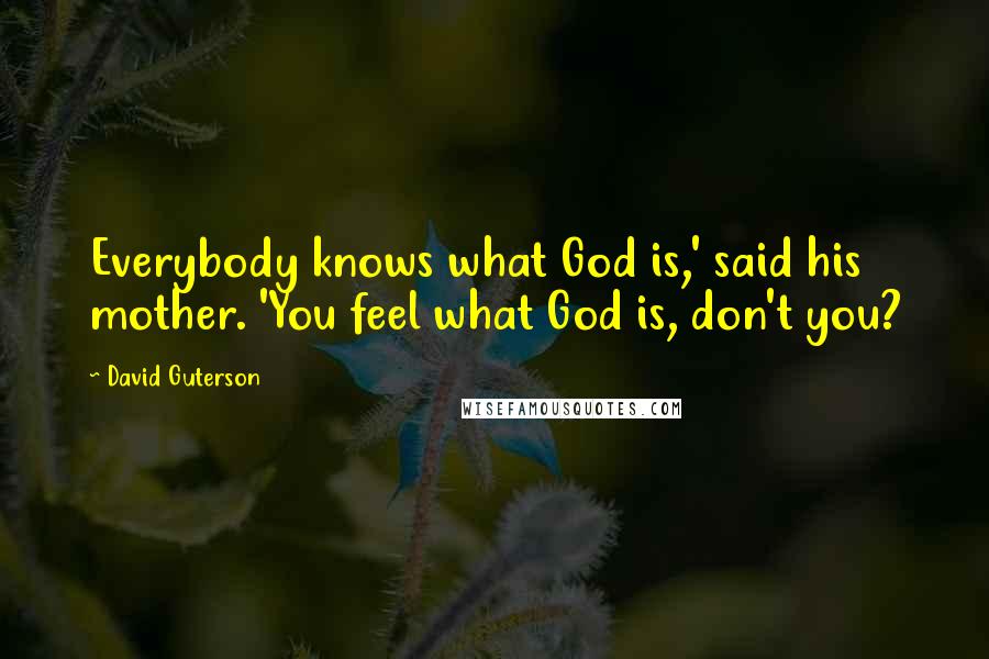 David Guterson Quotes: Everybody knows what God is,' said his mother. 'You feel what God is, don't you?