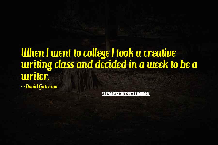 David Guterson Quotes: When I went to college I took a creative writing class and decided in a week to be a writer.