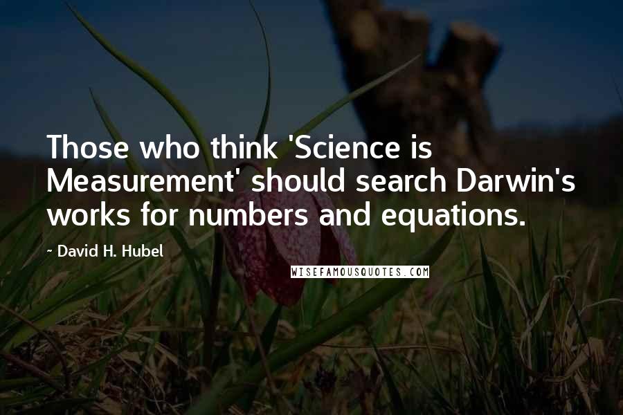 David H. Hubel Quotes: Those who think 'Science is Measurement' should search Darwin's works for numbers and equations.