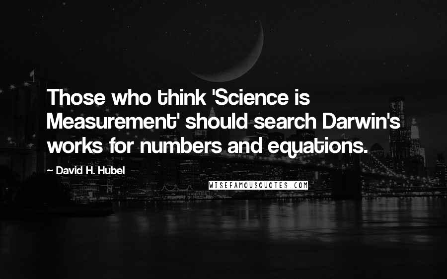 David H. Hubel Quotes: Those who think 'Science is Measurement' should search Darwin's works for numbers and equations.