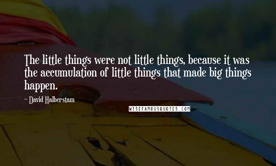 David Halberstam Quotes: The little things were not little things, because it was the accumulation of little things that made big things happen.