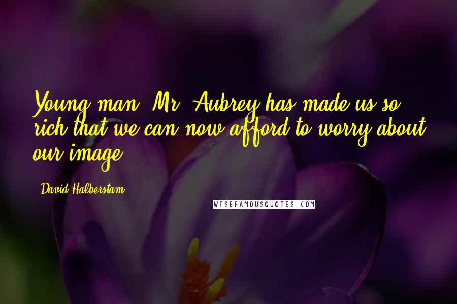 David Halberstam Quotes: Young man, Mr. Aubrey has made us so rich that we can now afford to worry about our image.