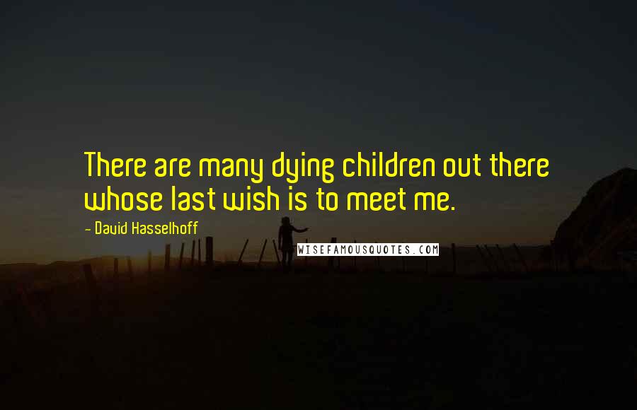 David Hasselhoff Quotes: There are many dying children out there whose last wish is to meet me.