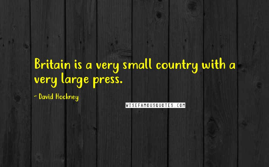 David Hockney Quotes: Britain is a very small country with a very large press.