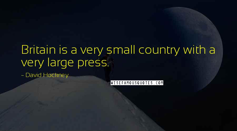 David Hockney Quotes: Britain is a very small country with a very large press.