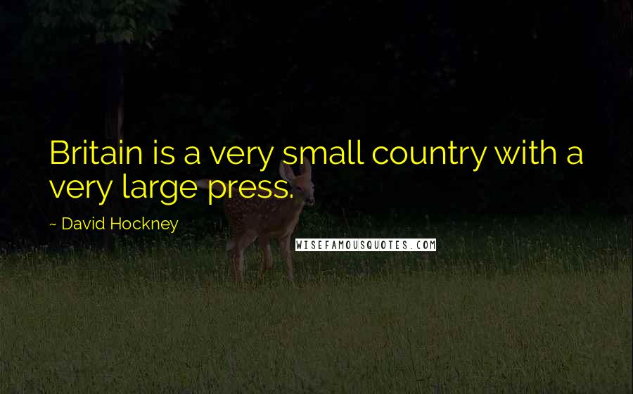 David Hockney Quotes: Britain is a very small country with a very large press.