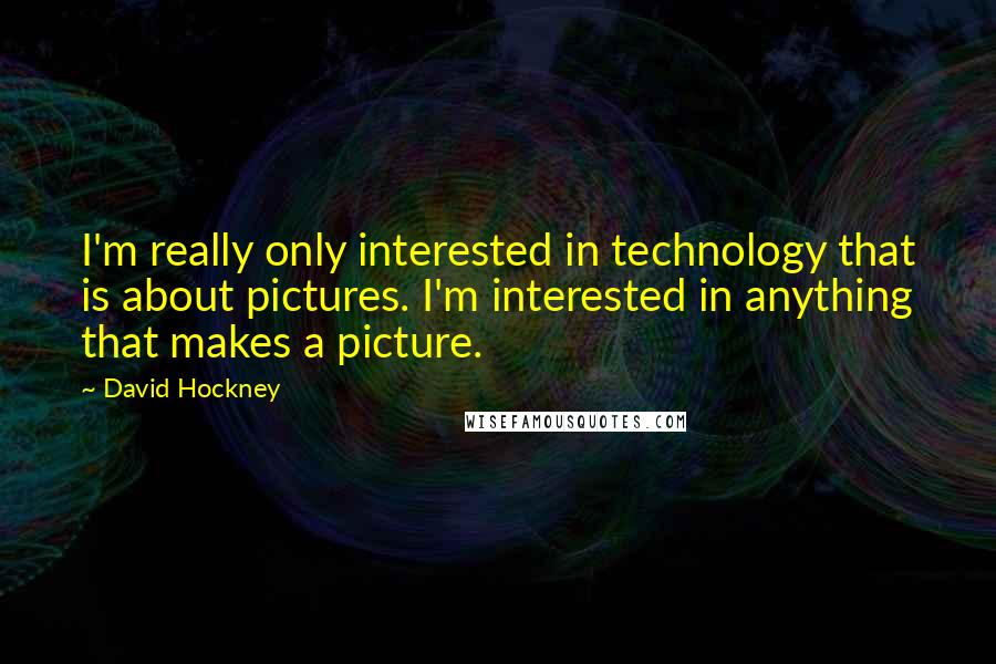 David Hockney Quotes: I'm really only interested in technology that is about pictures. I'm interested in anything that makes a picture.