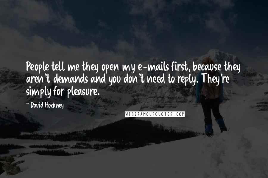 David Hockney Quotes: People tell me they open my e-mails first, because they aren't demands and you don't need to reply. They're simply for pleasure.