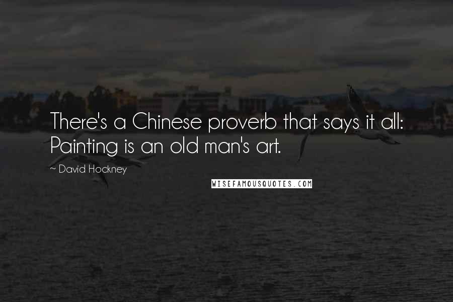 David Hockney Quotes: There's a Chinese proverb that says it all: Painting is an old man's art.