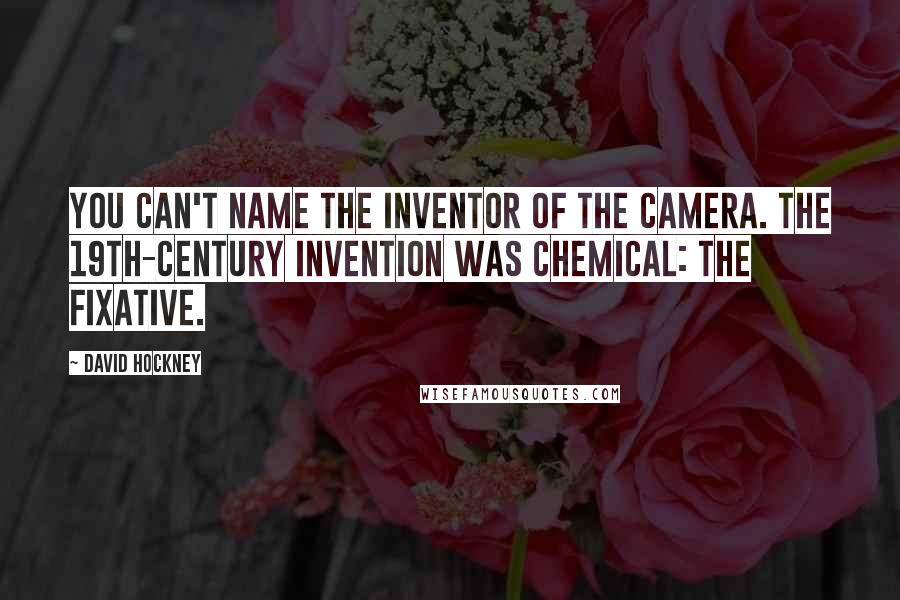 David Hockney Quotes: You can't name the inventor of the camera. The 19th-century invention was chemical: the fixative.