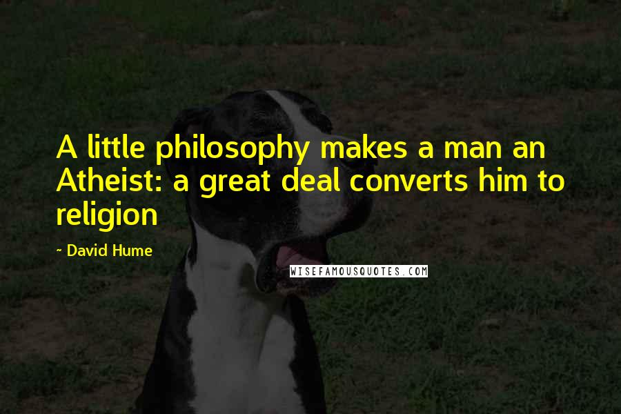 David Hume Quotes: A little philosophy makes a man an Atheist: a great deal converts him to religion