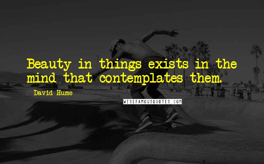 David Hume Quotes: Beauty in things exists in the mind that contemplates them.