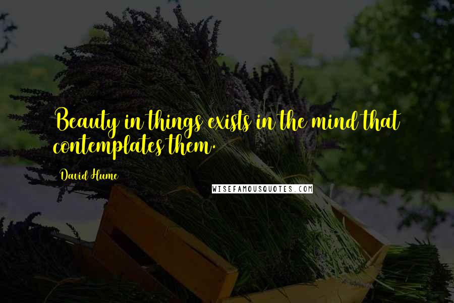 David Hume Quotes: Beauty in things exists in the mind that contemplates them.