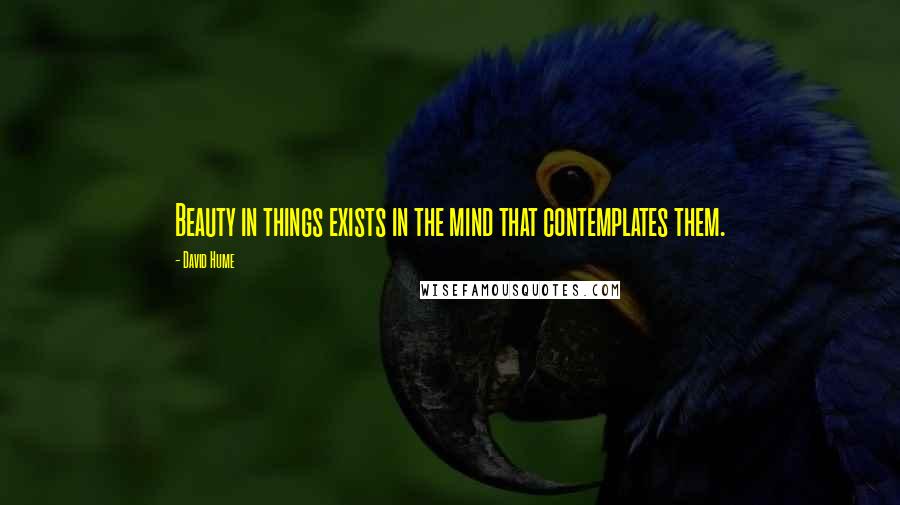 David Hume Quotes: Beauty in things exists in the mind that contemplates them.