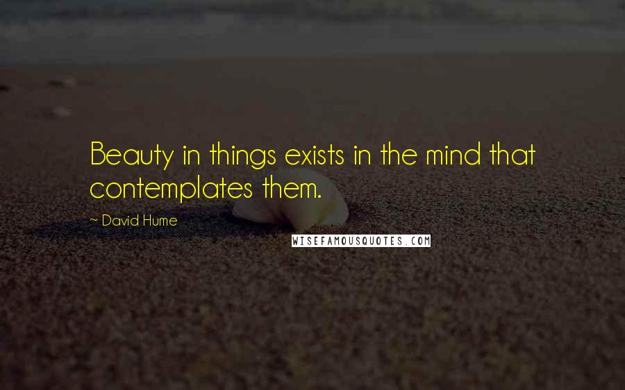 David Hume Quotes: Beauty in things exists in the mind that contemplates them.