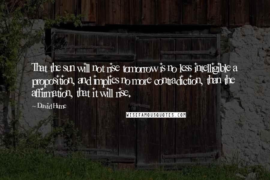 David Hume Quotes: That the sun will not rise tomorrow is no less intelligible a proposition, and implies no more contradiction, than the affirmation, that it will rise.