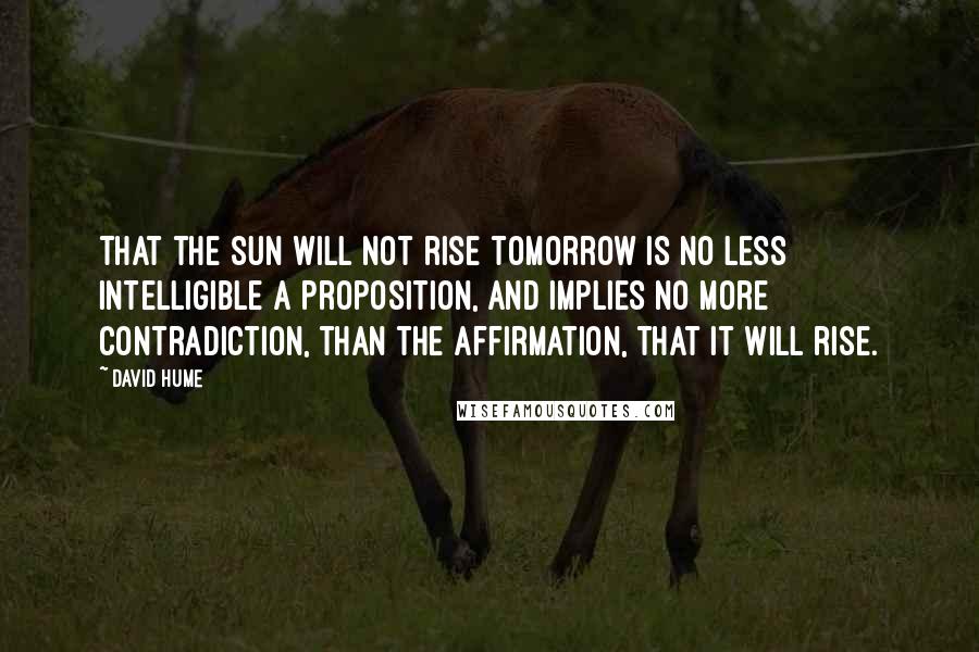 David Hume Quotes: That the sun will not rise tomorrow is no less intelligible a proposition, and implies no more contradiction, than the affirmation, that it will rise.