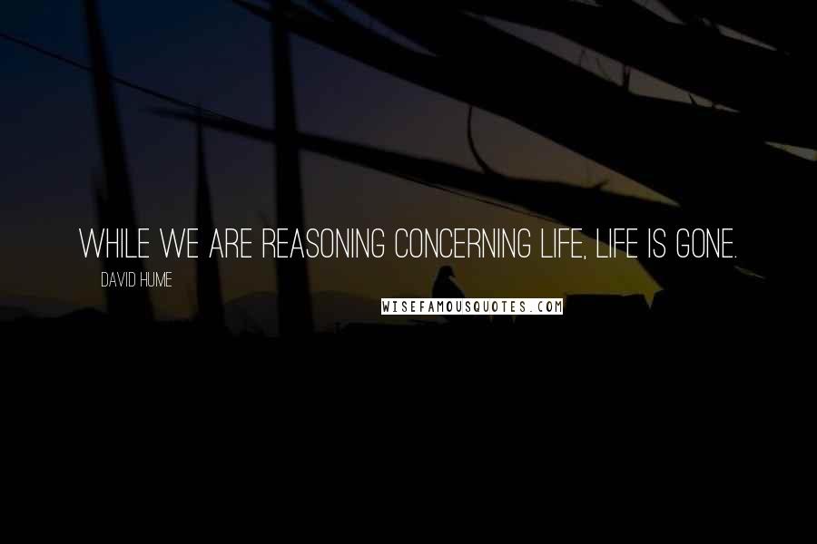 David Hume Quotes: While we are reasoning concerning life, life is gone.