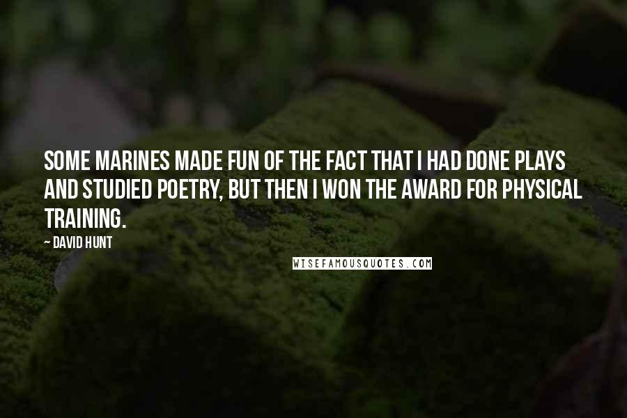 David Hunt Quotes: Some Marines made fun of the fact that I had done plays and studied poetry, but then I won the award for physical training.