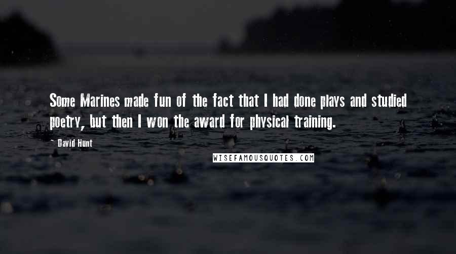 David Hunt Quotes: Some Marines made fun of the fact that I had done plays and studied poetry, but then I won the award for physical training.