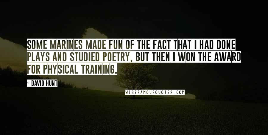 David Hunt Quotes: Some Marines made fun of the fact that I had done plays and studied poetry, but then I won the award for physical training.