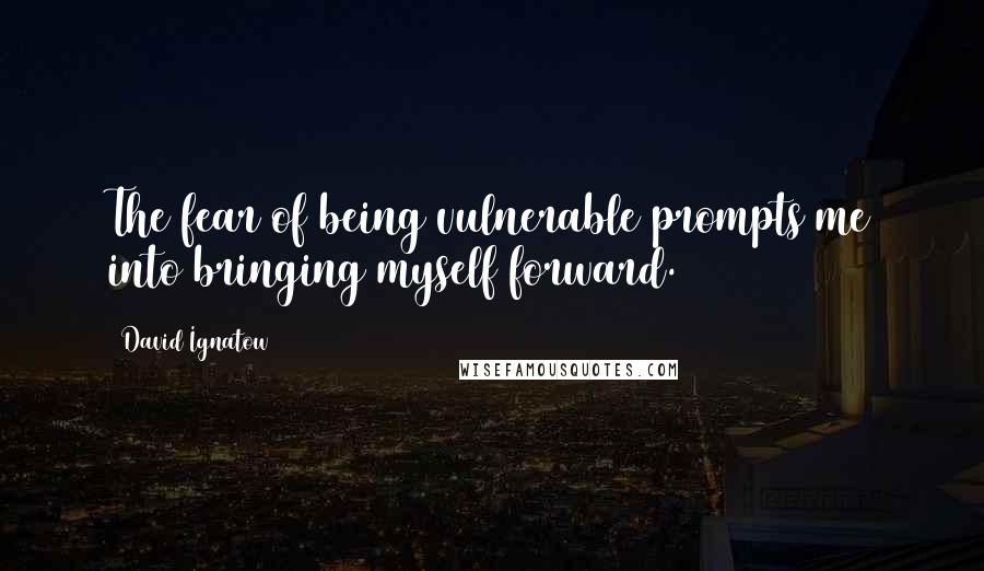 David Ignatow Quotes: The fear of being vulnerable prompts me into bringing myself forward.