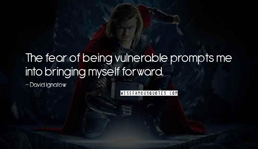 David Ignatow Quotes: The fear of being vulnerable prompts me into bringing myself forward.