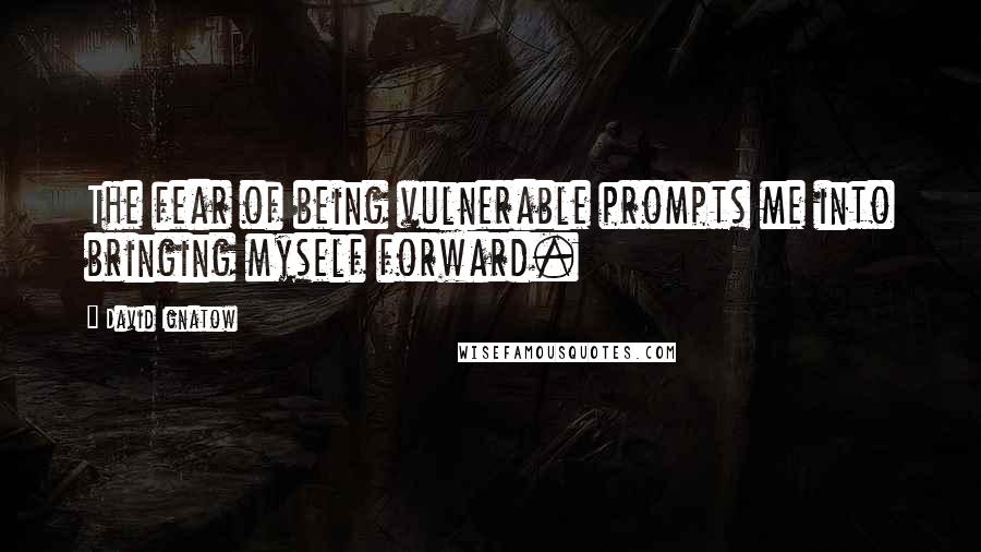 David Ignatow Quotes: The fear of being vulnerable prompts me into bringing myself forward.