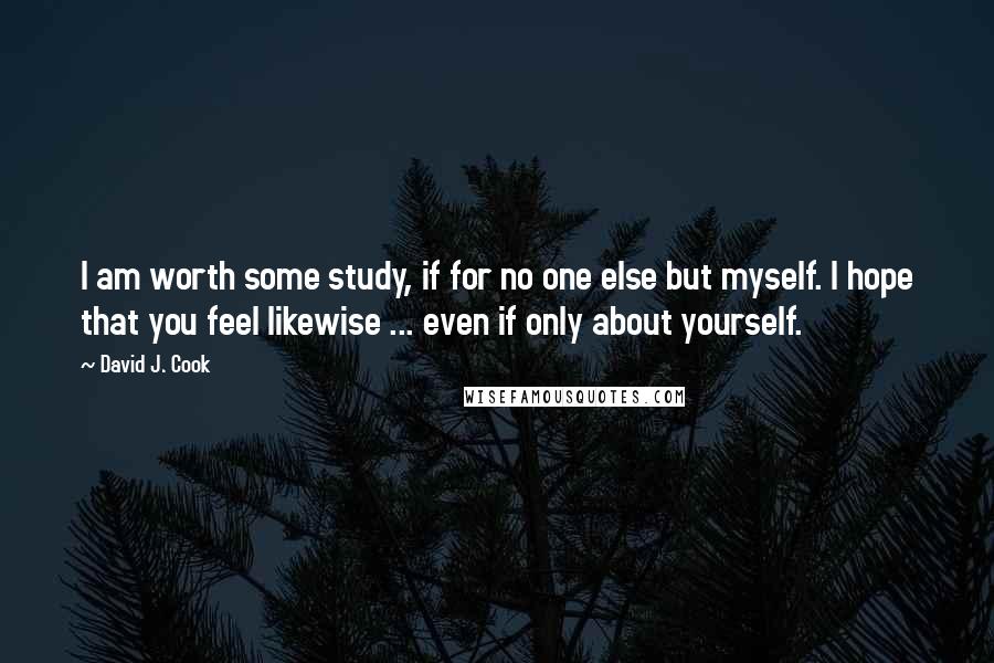 David J. Cook Quotes: I am worth some study, if for no one else but myself. I hope that you feel likewise ... even if only about yourself.