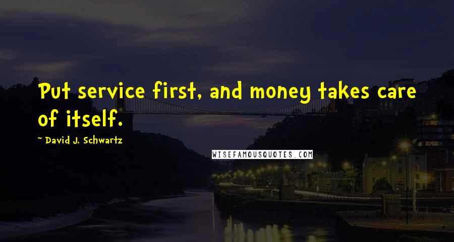 David J. Schwartz Quotes: Put service first, and money takes care of itself.