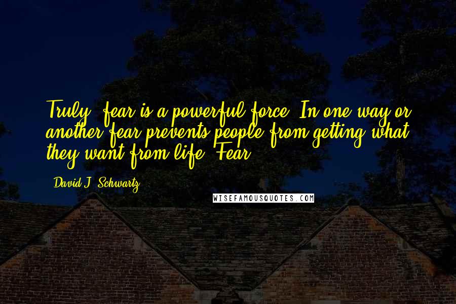 David J. Schwartz Quotes: Truly, fear is a powerful force. In one way or another fear prevents people from getting what they want from life. Fear