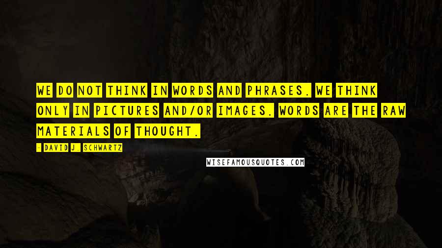 David J. Schwartz Quotes: We do not think in words and phrases. We think only in pictures and/or images. Words are the raw materials of thought.