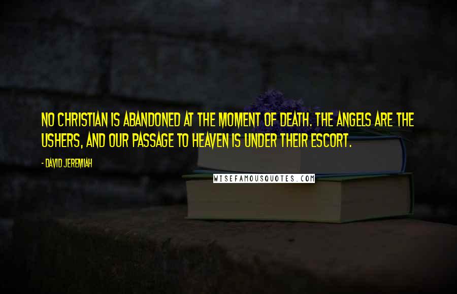 David Jeremiah Quotes: No Christian is abandoned at the moment of death. The angels are the ushers, and our passage to heaven is under their escort.