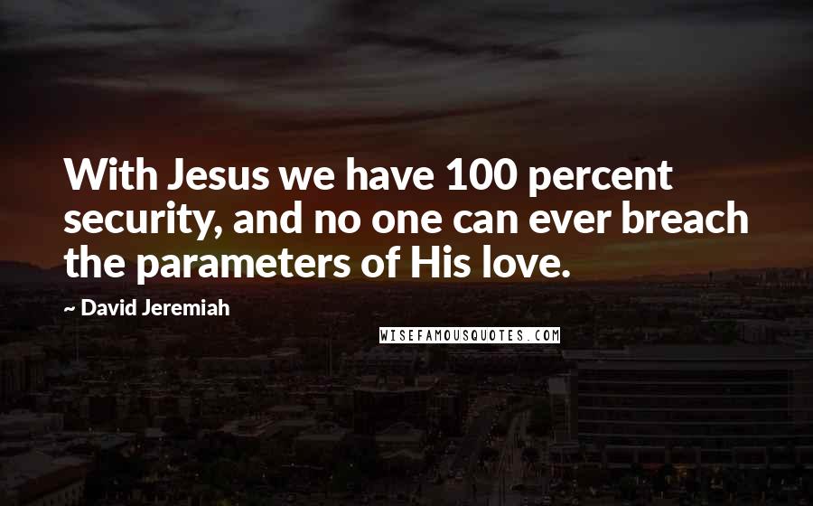 David Jeremiah Quotes: With Jesus we have 100 percent security, and no one can ever breach the parameters of His love.