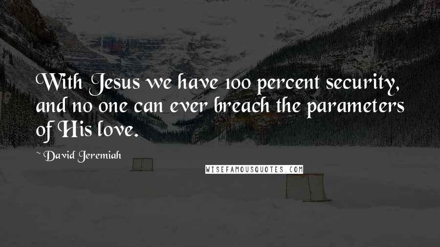 David Jeremiah Quotes: With Jesus we have 100 percent security, and no one can ever breach the parameters of His love.