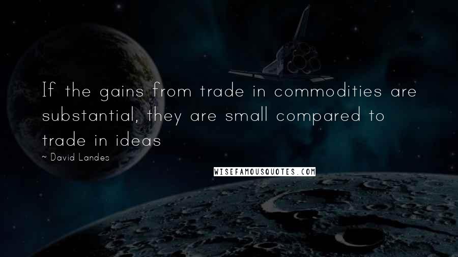 David Landes Quotes: If the gains from trade in commodities are substantial, they are small compared to trade in ideas