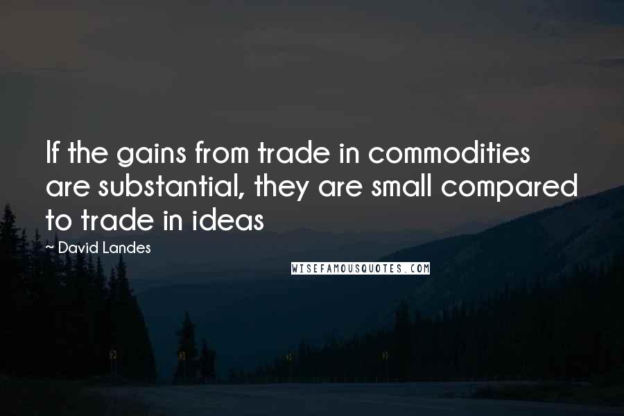 David Landes Quotes: If the gains from trade in commodities are substantial, they are small compared to trade in ideas