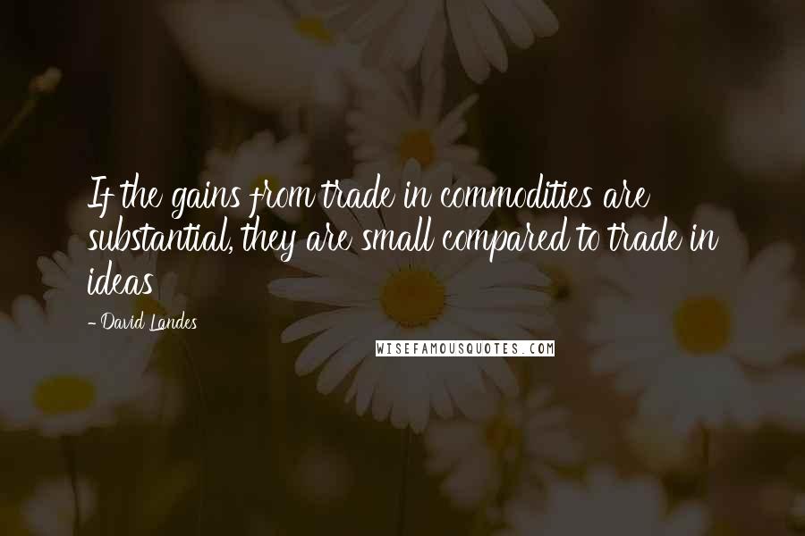 David Landes Quotes: If the gains from trade in commodities are substantial, they are small compared to trade in ideas