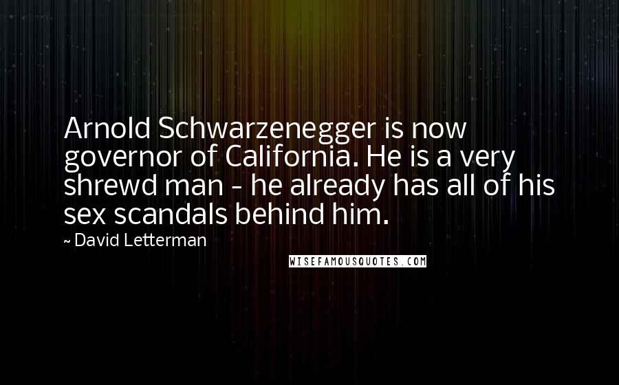 David Letterman Quotes: Arnold Schwarzenegger is now governor of California. He is a very shrewd man - he already has all of his sex scandals behind him.