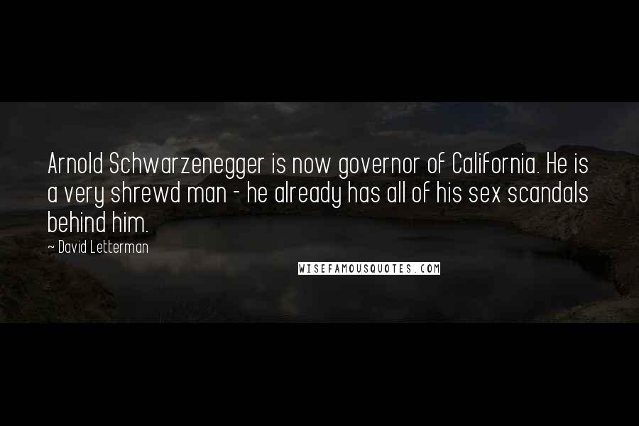 David Letterman Quotes: Arnold Schwarzenegger is now governor of California. He is a very shrewd man - he already has all of his sex scandals behind him.