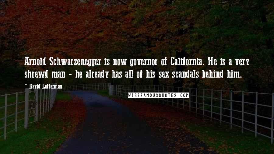 David Letterman Quotes: Arnold Schwarzenegger is now governor of California. He is a very shrewd man - he already has all of his sex scandals behind him.