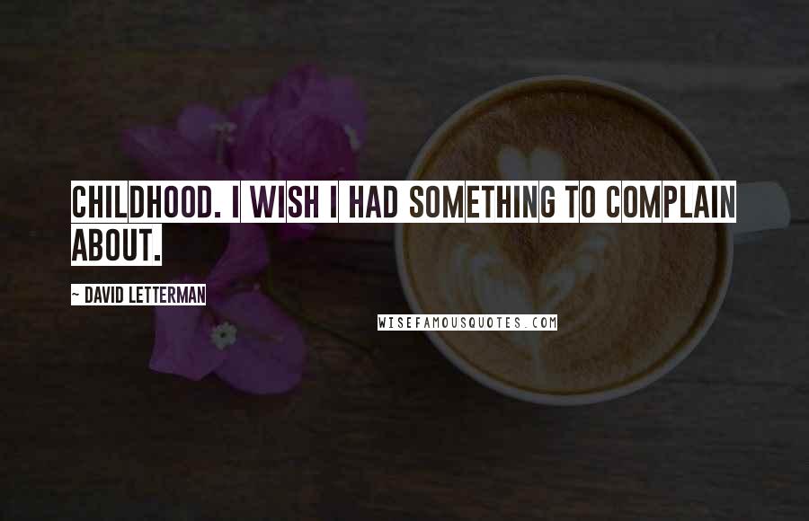 David Letterman Quotes: Childhood. I wish I had something to complain about.