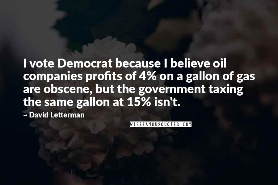 David Letterman Quotes: I vote Democrat because I believe oil companies profits of 4% on a gallon of gas are obscene, but the government taxing the same gallon at 15% isn't.